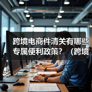 跨境电商件清关有哪些专属便利政策?(跨境物流干货知识分享)(图1) 跨境电商件清关有哪些专属便利政策?(跨境物流干货知识分享)(图1)