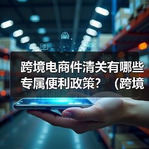 跨境电商件清关有哪些专属便利政策?(跨境物流干货知识分享)(图4) 跨境电商件清关有哪些专属便利政策?(跨境物流干货知识分享)(图4)
