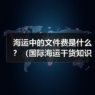 海运中的文件费是什么?(国际海运干货知识分享) 海运中的文件费是什么?(国际海运干货知识分享)