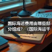 国际海运费用由哪些部分组成?(国际海运干货知识分享) 国际海运费用由哪些部分组成?(国际海运干货知识分享)