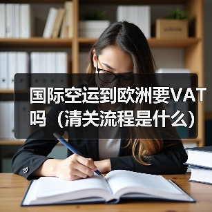 国际空运到欧洲要VAT吗(清关流程是什么) 国际空运到欧洲要VAT吗(清关流程是什么)