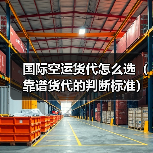 国际空运货代怎么选(靠谱货代的判断标准) 国际空运货代怎么选(靠谱货代的判断标准)