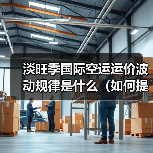 淡旺季国际空运运价波动规律是什么(如何提前规划降低运费成本)(图3) 淡旺季国际空运运价波动规律是什么(如何提前规划降低运费成本)(图3)