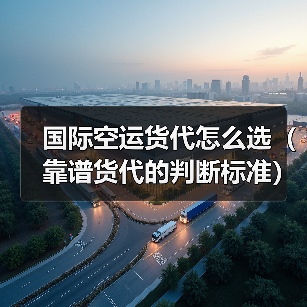国际空运货代怎么选(靠谱货代的判断标准) 国际空运货代怎么选(靠谱货代的判断标准)