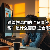 跨境物流中的“双清包税”是什么意思 适合哪些卖家 跨境物流中的“双清包税”是什么意思 适合哪些卖家