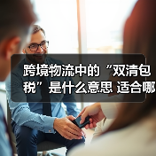 跨境物流中的“双清包税”是什么意思 适合哪些卖家 跨境物流中的“双清包税”是什么意思 适合哪些卖家