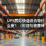 UPS国际快递适合寄什么货?(时效与资费特点) UPS国际快递适合寄什么货?(时效与资费特点)