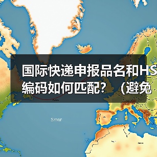 国际快递申报品名和HS编码如何匹配?(避免归类错误) 国际快递申报品名和HS编码如何匹配?(避免归类错误)