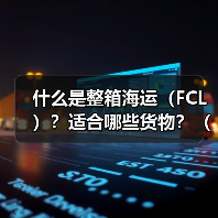 什么是整箱海运(FCL)?适合哪些货物?(国际海运干货知识分享) 什么是整箱海运(FCL)?适合哪些货物?(国际海运干货知识分享)
