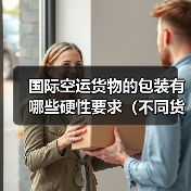 国际空运货物的包装有哪些硬性要求(不同货物包装标准有何差异)(图3) 国际空运货物的包装有哪些硬性要求(不同货物包装标准有何差异)(图3)