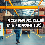 海运清关关税如何准确预估(国际海运干货知识分享)(图1) 海运清关关税如何准确预估(国际海运干货知识分享)(图1)