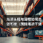 海运头程与尾程如何高效衔接(国际海运干货知识分享)(图1) 海运头程与尾程如何高效衔接(国际海运干货知识分享)(图1)