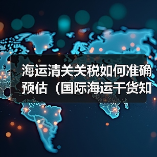 海运清关关税如何准确预估(国际海运干货知识分享)(图2) 海运清关关税如何准确预估(国际海运干货知识分享)(图2)