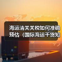 海运清关关税如何准确预估(国际海运干货知识分享)(图3) 海运清关关税如何准确预估(国际海运干货知识分享)(图3)