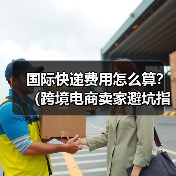 国际快递费用怎么算?(跨境电商卖家避坑指南)(图1) 国际快递费用怎么算?(跨境电商卖家避坑指南)(图1)