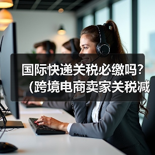 国际快递关税必缴吗?(跨境电商卖家关税减免技巧)(图2) 国际快递关税必缴吗?(跨境电商卖家关税减免技巧)(图2)