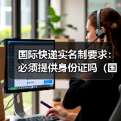 国际快递实名制要求:必须提供身份证吗(国际快递干货知识分享)(图4) 国际快递实名制要求:必须提供身份证吗(国际快递干货知识分享)(图4)
