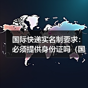 国际快递实名制要求:必须提供身份证吗(国际快递干货知识分享)(图1) 国际快递实名制要求:必须提供身份证吗(国际快递干货知识分享)(图1)