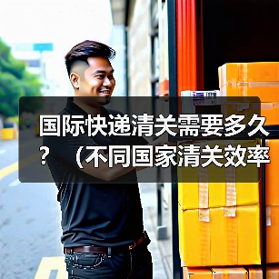 国际快递清关需要多久?(不同国家清关效率对比)(图3) 国际快递清关需要多久?(不同国家清关效率对比)(图3)