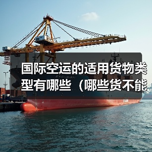 国际空运的适用货物类型有哪些(哪些货不能走空运)(图1) 国际空运的适用货物类型有哪些(哪些货不能走空运)(图1)