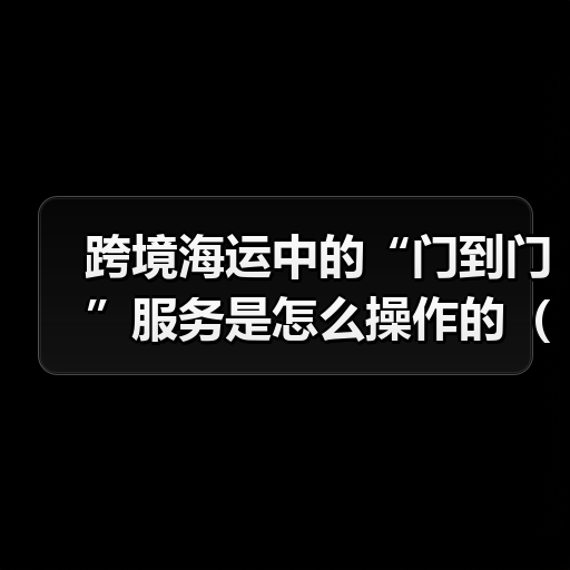 跨境海运中的“门到门”服务是怎么操作的(国际海运干货知识分享)(图3) 跨境海运中的“门到门”服务是怎么操作的(国际海运干货知识分享)(图3)