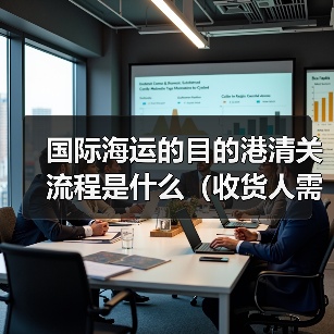国际海运的目的港清关流程是什么（收货人需要做什么）（图1）