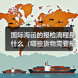 国际海运的报检流程是什么(哪些货物需要报检)(图2) 国际海运的报检流程是什么(哪些货物需要报检)(图2)