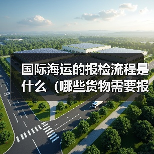 国际海运的报检流程是什么(哪些货物需要报检)(图4) 国际海运的报检流程是什么(哪些货物需要报检)(图4)