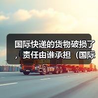 国际快递的货物破损了,责任由谁承担(国际快递干货知识分享)(图2) 国际快递的货物破损了,责任由谁承担(国际快递干货知识分享)(图2)