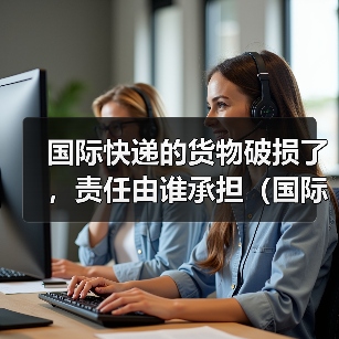 国际快递的货物破损了,责任由谁承担(国际快递干货知识分享)(图4) 国际快递的货物破损了,责任由谁承担(国际快递干货知识分享)(图4)