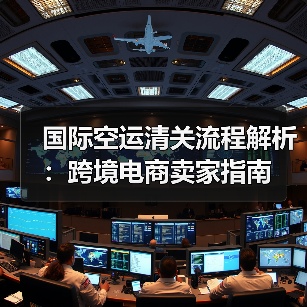 国际空运清关流程解析:跨境电商卖家指南(图1) 国际空运清关流程解析:跨境电商卖家指南(图1)