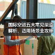 国际空运五大常见渠道解析，适用场景全攻略（图4）
