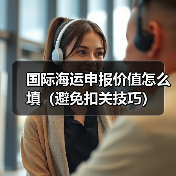 国际海运申报价值怎么填(避免扣关技巧)(图1) 国际海运申报价值怎么填(避免扣关技巧)(图1)