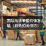 国际海运申报价值怎么填(避免扣关技巧)(图4) 国际海运申报价值怎么填(避免扣关技巧)(图4)