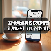 国际海运美森快船和普船的区别(哪个性价比高)(图1) 国际海运美森快船和普船的区别(哪个性价比高)(图1)