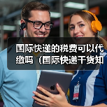 国际快递的税费可以代缴吗(国际快递干货知识分享)(图1) 国际快递的税费可以代缴吗(国际快递干货知识分享)(图1)