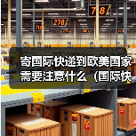 寄国际快递到欧美国家需要注意什么(国际快递干货知识分享)(图2) 寄国际快递到欧美国家需要注意什么(国际快递干货知识分享)(图2)