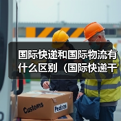 国际快递和国际物流有什么区别(国际快递干货知识分享)(图2) 国际快递和国际物流有什么区别(国际快递干货知识分享)(图2)