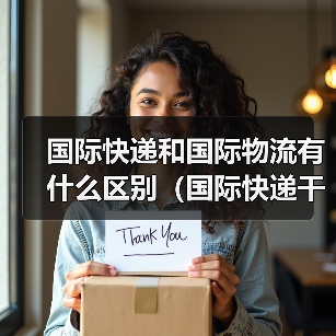 国际快递和国际物流有什么区别(国际快递干货知识分享)(图1) 国际快递和国际物流有什么区别(国际快递干货知识分享)(图1)
