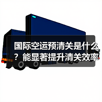 国际空运预清关是什么？能显著提升清关效率吗？（图4）