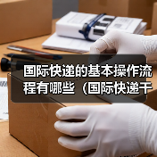 国际快递的基本操作流程有哪些(国际快递干货知识分享)(图1) 国际快递的基本操作流程有哪些(国际快递干货知识分享)(图1)