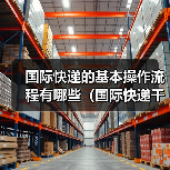 国际快递的基本操作流程有哪些(国际快递干货知识分享)(图2) 国际快递的基本操作流程有哪些(国际快递干货知识分享)(图2)
