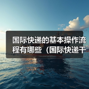 国际快递的基本操作流程有哪些(国际快递干货知识分享)(图3) 国际快递的基本操作流程有哪些(国际快递干货知识分享)(图3)