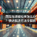 国际海运被扣关怎么办?快速解决方法全解析(图3) 国际海运被扣关怎么办?快速解决方法全解析(图3)