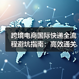 跨境电商国际快递全流程避坑指南:高效通关不踩坑(图1) 跨境电商国际快递全流程避坑指南:高效通关不踩坑(图1)