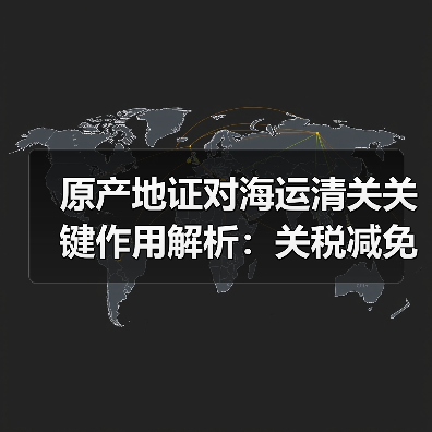 原产地证对海运清关关键作用解析:关税减免与合规避扣货指南(图1) 原产地证对海运清关关键作用解析:关税减免与合规避扣货指南(图1)