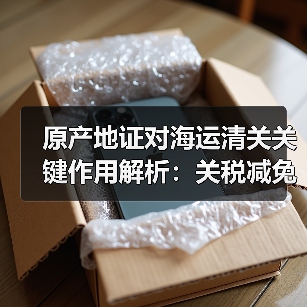 原产地证对海运清关关键作用解析:关税减免与合规避扣货指南(图4) 原产地证对海运清关关键作用解析:关税减免与合规避扣货指南(图4)