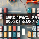 整柜海运超重费、超尺费怎么收?卖家避坑指南(图1) 整柜海运超重费、超尺费怎么收?卖家避坑指南(图1)