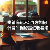 拼箱海运不足1方如何计费?揭秘最低收费规则(图3) 拼箱海运不足1方如何计费?揭秘最低收费规则(图3)