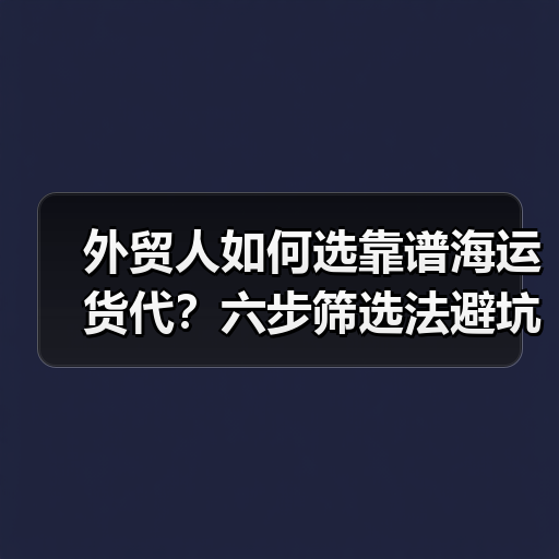 外贸人如何选靠谱海运货代？六步筛选法避坑指南（图3）
